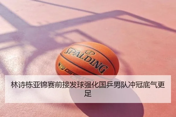 林诗栋亚锦赛前接发球强化国乒男队冲冠底气更足