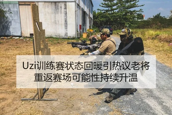 Uzi训练赛状态回暖引热议老将重返赛场可能性持续升温