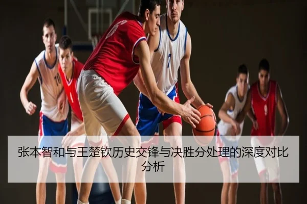张本智和与王楚钦历史交锋与决胜分处理的深度对比分析