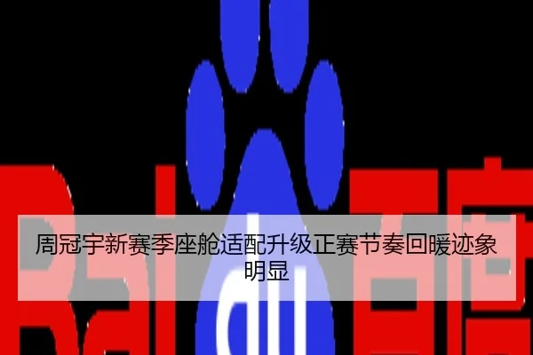 周冠宇新赛季座舱适配升级正赛节奏回暖迹象明显