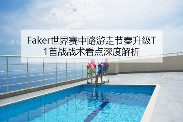 Faker世界赛中路游走节奏升级T1首战战术看点深度解析